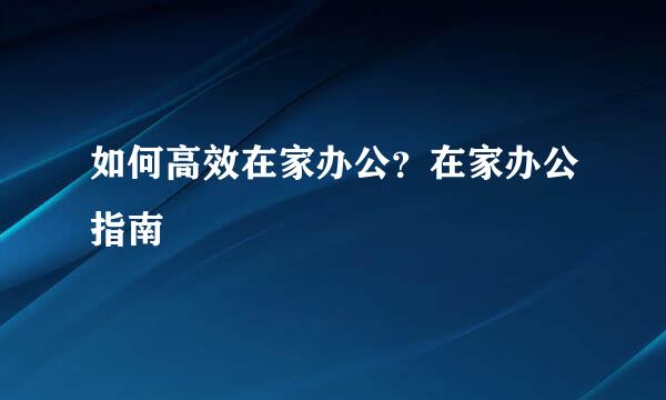 如何高效在家办公？在家办公指南