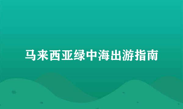 马来西亚绿中海出游指南