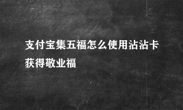 支付宝集五福怎么使用沾沾卡获得敬业福