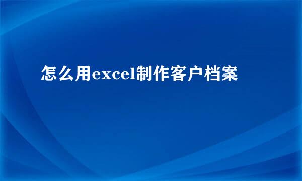 怎么用excel制作客户档案