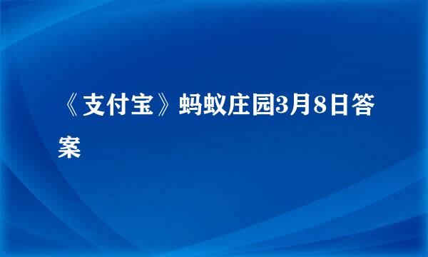 《支付宝》蚂蚁庄园3月8日答案