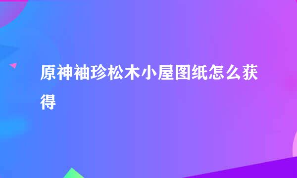 原神袖珍松木小屋图纸怎么获得