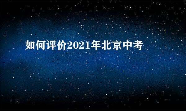 如何评价2021年北京中考