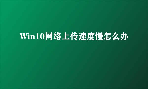 Win10网络上传速度慢怎么办