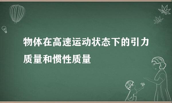 物体在高速运动状态下的引力质量和惯性质量