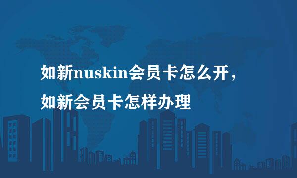 如新nuskin会员卡怎么开，如新会员卡怎样办理