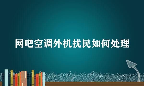 网吧空调外机扰民如何处理