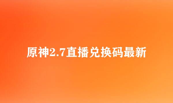 原神2.7直播兑换码最新