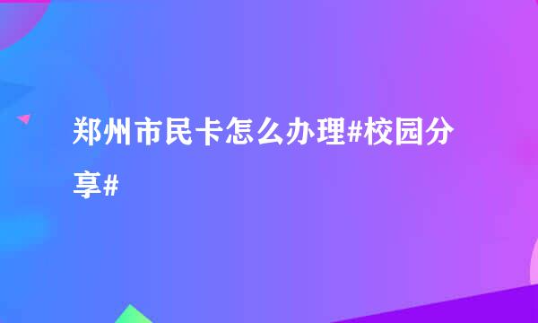 郑州市民卡怎么办理#校园分享#