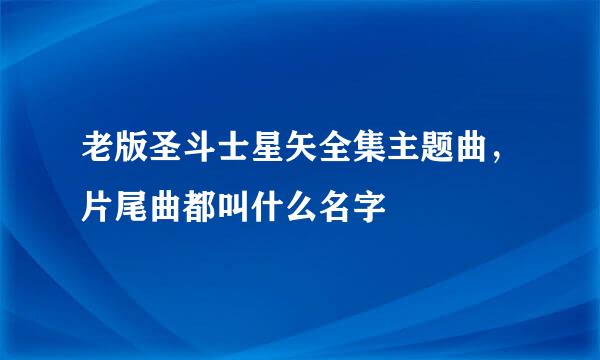 老版圣斗士星矢全集主题曲，片尾曲都叫什么名字