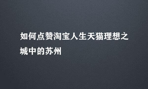 如何点赞淘宝人生天猫理想之城中的苏州