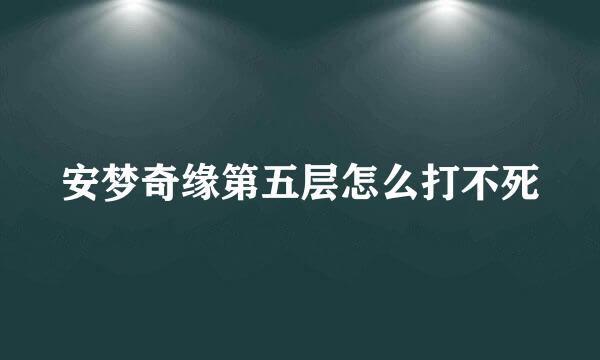 安梦奇缘第五层怎么打不死