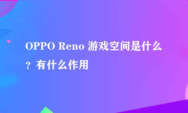 OPPO Reno 游戏空间是什么？有什么作用