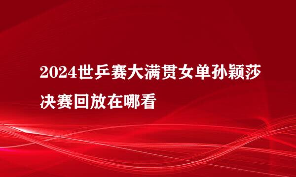 2024世乒赛大满贯女单孙颖莎决赛回放在哪看