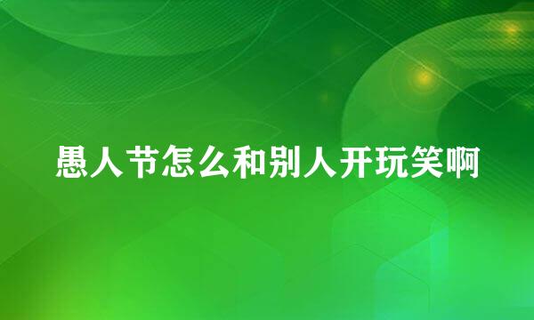 愚人节怎么和别人开玩笑啊