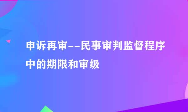 申诉再审--民事审判监督程序中的期限和审级