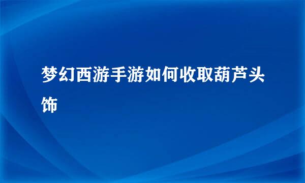 梦幻西游手游如何收取葫芦头饰