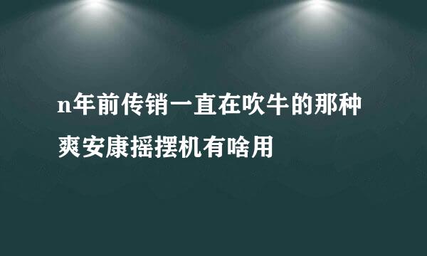 n年前传销一直在吹牛的那种爽安康摇摆机有啥用