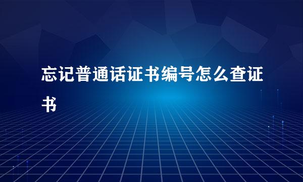 忘记普通话证书编号怎么查证书