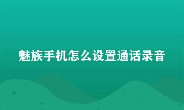 魅族手机怎么设置通话录音