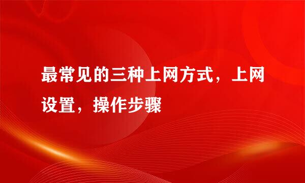 最常见的三种上网方式，上网设置，操作步骤