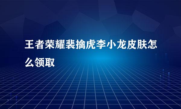 王者荣耀裴擒虎李小龙皮肤怎么领取