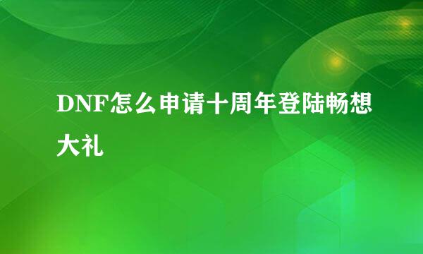 DNF怎么申请十周年登陆畅想大礼