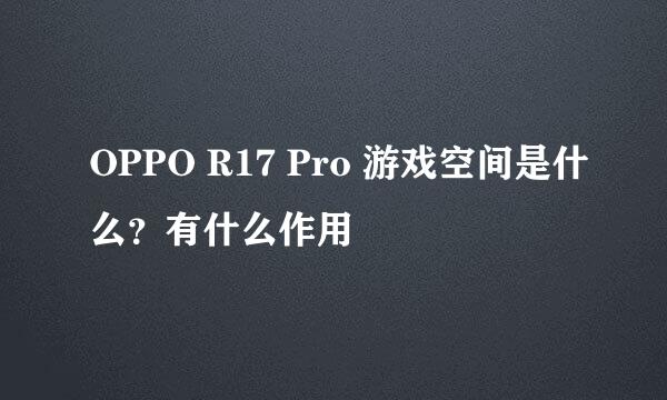 OPPO R17 Pro 游戏空间是什么？有什么作用