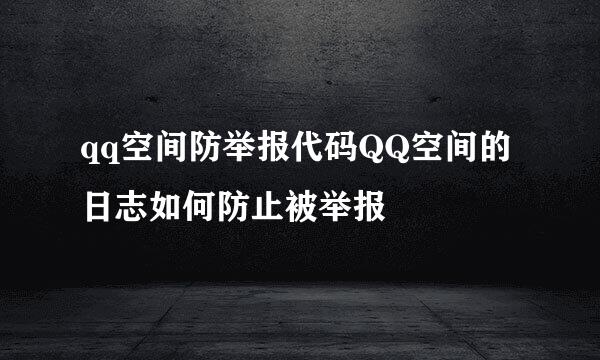 qq空间防举报代码QQ空间的日志如何防止被举报