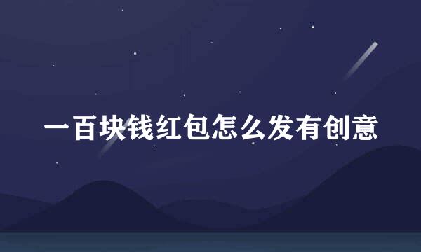 一百块钱红包怎么发有创意