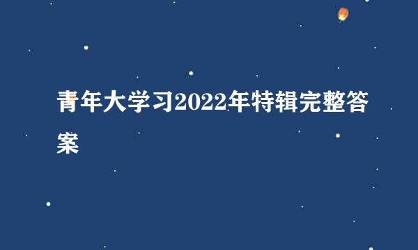 青年大学习2022年特辑完整答案