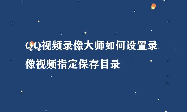 QQ视频录像大师如何设置录像视频指定保存目录