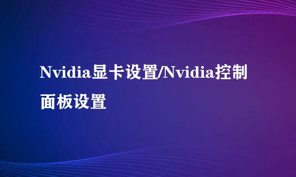 Nvidia显卡设置/Nvidia控制面板设置