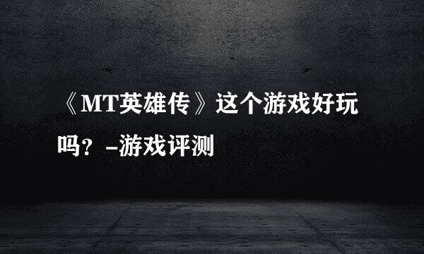 《MT英雄传》这个游戏好玩吗？-游戏评测