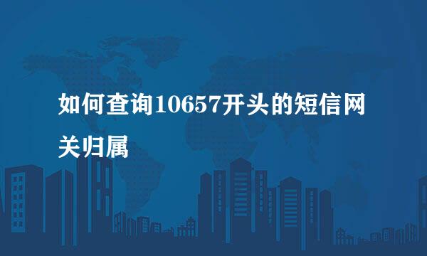 如何查询10657开头的短信网关归属