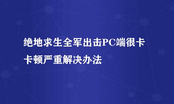 绝地求生全军出击PC端很卡 卡顿严重解决办法