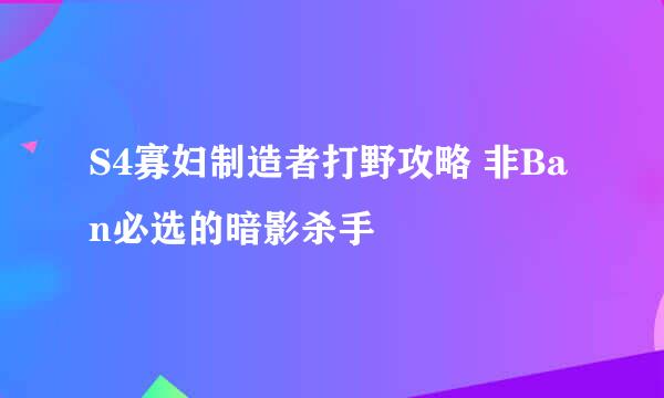 S4寡妇制造者打野攻略 非Ban必选的暗影杀手