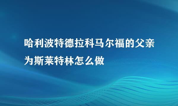 哈利波特德拉科马尔福的父亲为斯莱特林怎么做