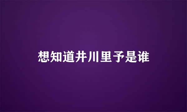 想知道井川里予是谁