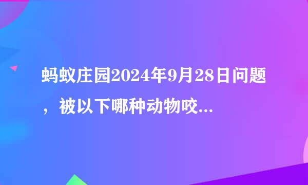 蚂蚁庄园2024年9月28日问题，被以下哪种动物咬伤，需要打狂犬疫苗