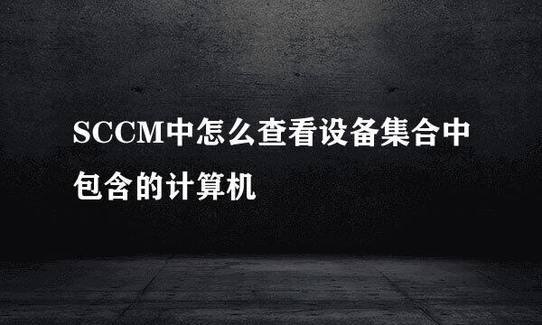 SCCM中怎么查看设备集合中包含的计算机