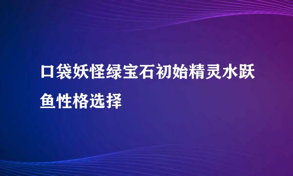 口袋妖怪绿宝石初始精灵水跃鱼性格选择