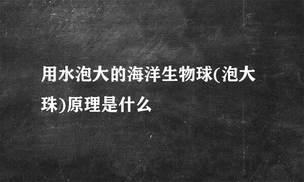 用水泡大的海洋生物球(泡大珠)原理是什么