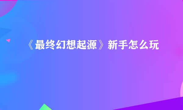 《最终幻想起源》新手怎么玩