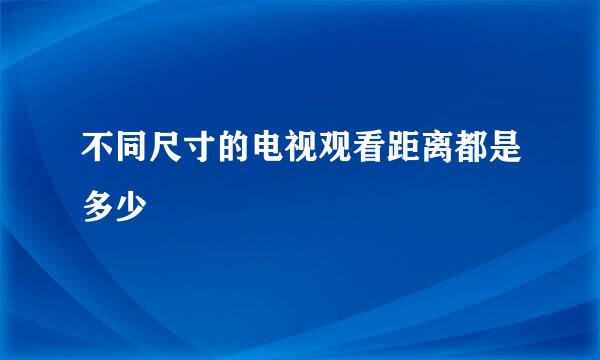 不同尺寸的电视观看距离都是多少