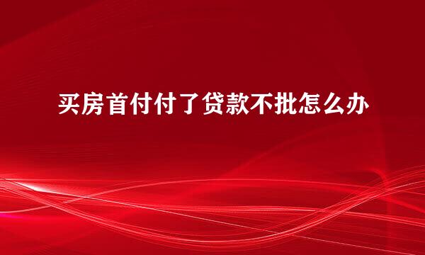 买房首付付了贷款不批怎么办