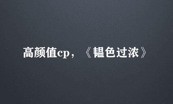 高颜值cp，《韫色过浓》