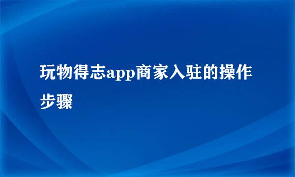 玩物得志app商家入驻的操作步骤