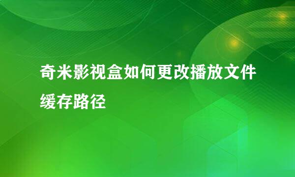 奇米影视盒如何更改播放文件缓存路径