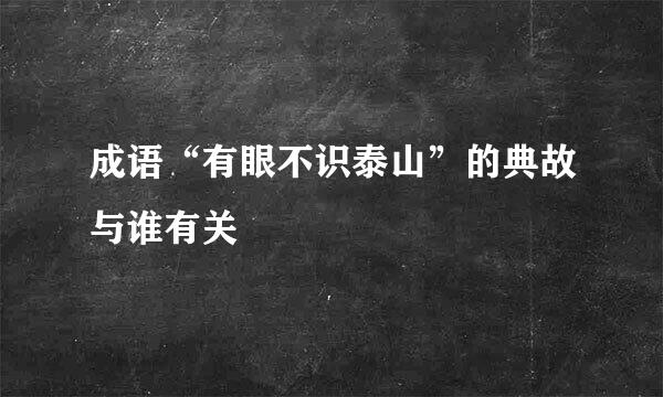 成语“有眼不识泰山”的典故与谁有关